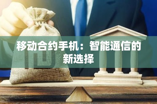 移动合约手机：智能通信的新选择