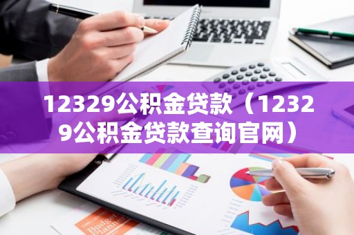 12329公积金贷款（12329公积金贷款查询官网）
