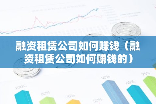 融资租赁公司如何赚钱（融资租赁公司如何赚钱的）