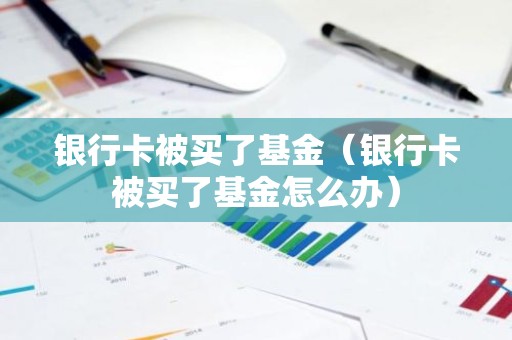 银行卡被买了基金（银行卡被买了基金怎么办）