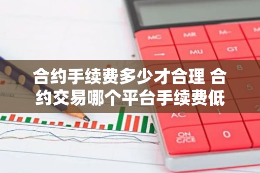合约手续费多少才合理 合约交易哪个平台手续费低