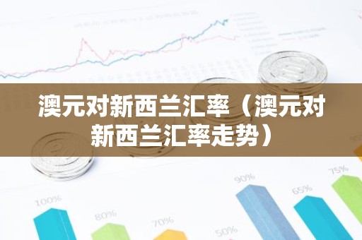 澳元对新西兰汇率（澳元对新西兰汇率走势）