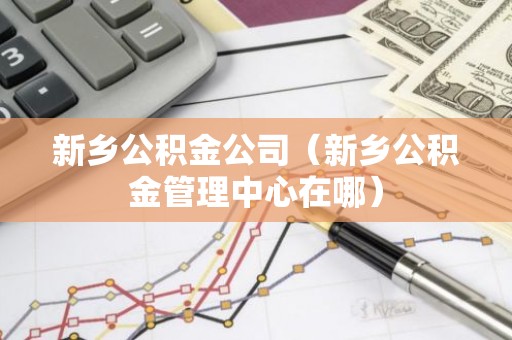 新乡公积金公司（新乡公积金管理中心在哪）