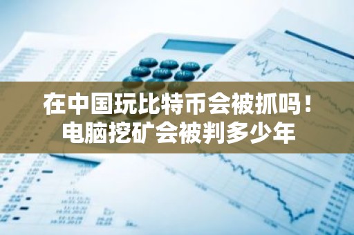 在中国玩比特币会被抓吗！电脑挖矿会被判多少年