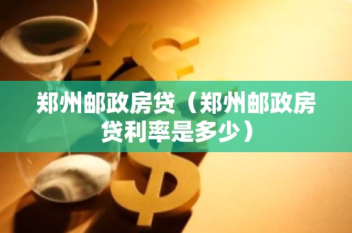 郑州邮政房贷（郑州邮政房贷利率是多少）
