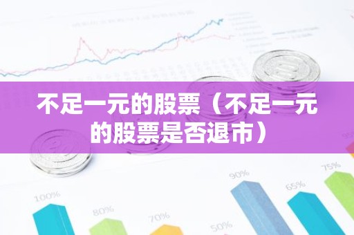 不足一元的股票（不足一元的股票是否退市）