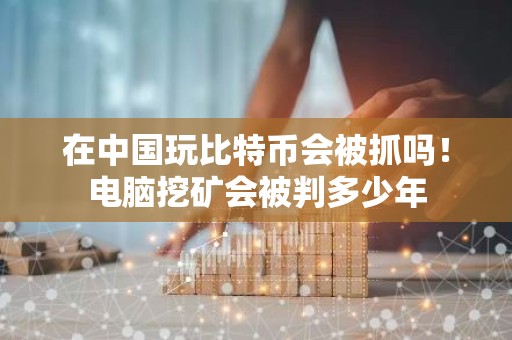 在中国玩比特币会被抓吗！电脑挖矿会被判多少年