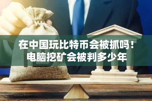在中国玩比特币会被抓吗！电脑挖矿会被判多少年