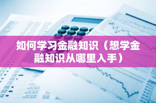 如何学习金融知识（想学金融知识从哪里入手）
