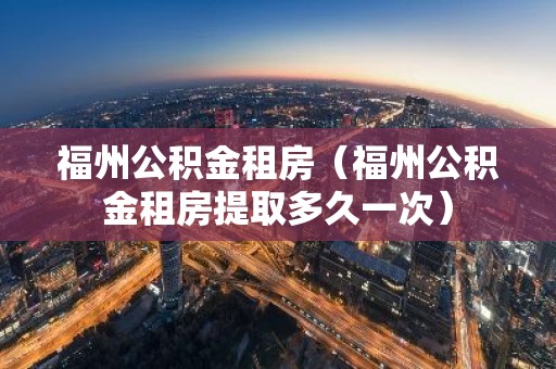 福州公积金租房（福州公积金租房提取多久一次）