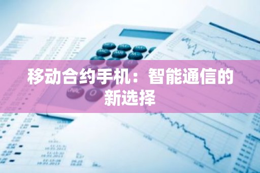 移动合约手机：智能通信的新选择