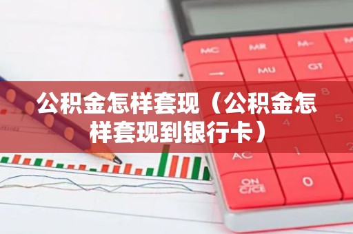公积金怎样套现（公积金怎样套现到银行卡）