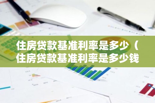 住房贷款基准利率是多少（住房贷款基准利率是多少钱）