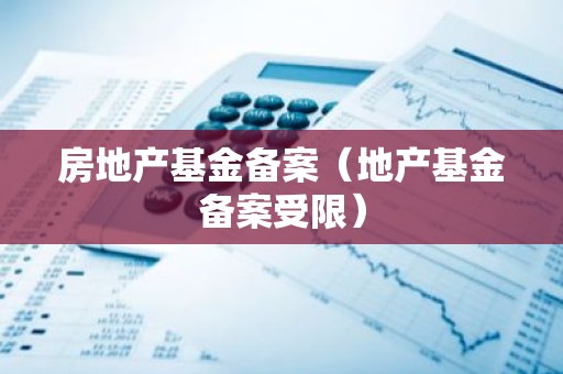 房地产基金备案（地产基金备案受限）