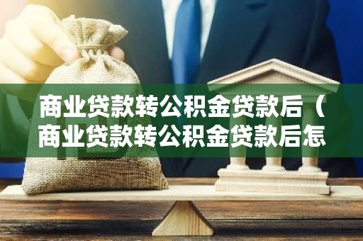 商业贷款转公积金贷款后（商业贷款转公积金贷款后怎么还款）