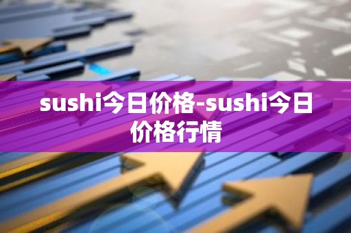 sushi今日价格-sushi今日价格行情