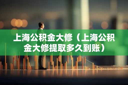 上海公积金大修（上海公积金大修提取多久到账）