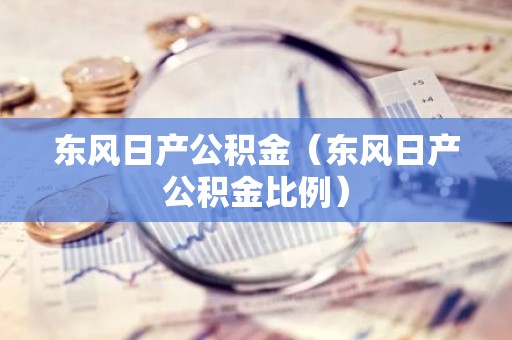 东风日产公积金（东风日产公积金比例）