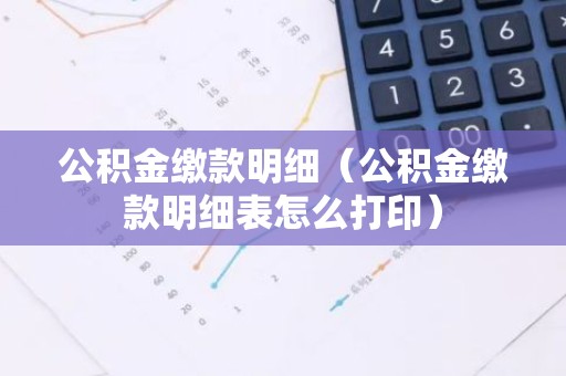 公积金缴款明细（公积金缴款明细表怎么打印）