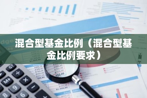 混合型基金比例（混合型基金比例要求）