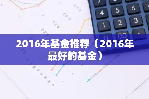 2016年基金推荐（2016年最好的基金）