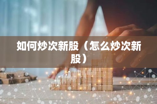 如何炒次新股（怎么炒次新股）