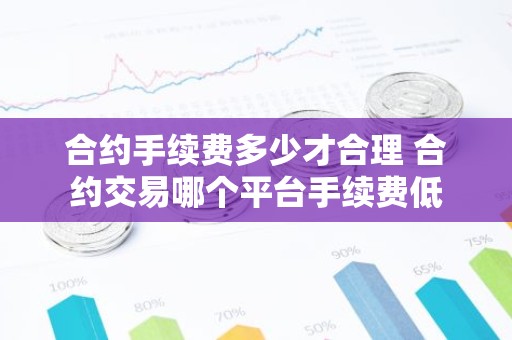 合约手续费多少才合理 合约交易哪个平台手续费低