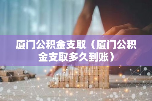 厦门公积金支取（厦门公积金支取多久到账）