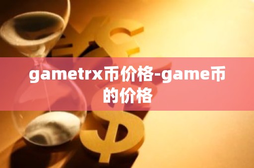 gametrx币价格-game币的价格
