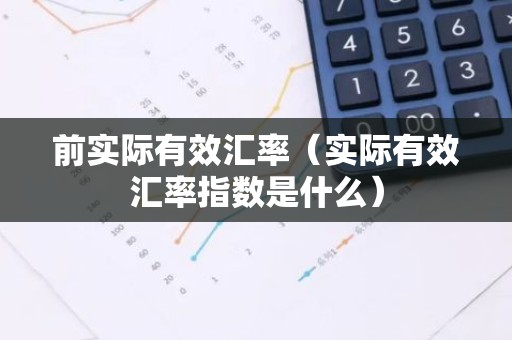 前实际有效汇率（实际有效汇率指数是什么）