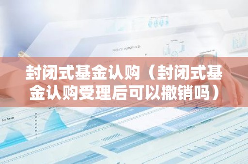 封闭式基金认购（封闭式基金认购受理后可以撤销吗）