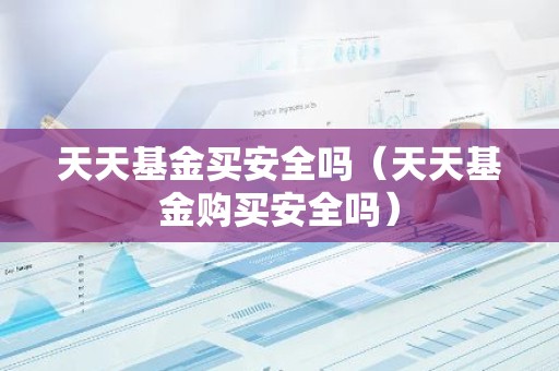 天天基金买安全吗（天天基金购买安全吗）