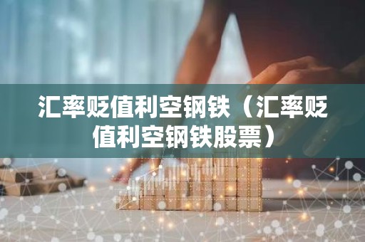 汇率贬值利空钢铁（汇率贬值利空钢铁股票）