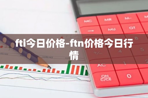 fti今日价格-ftn价格今日行情