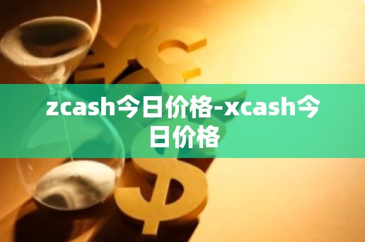 zcash今日价格-xcash今日价格
