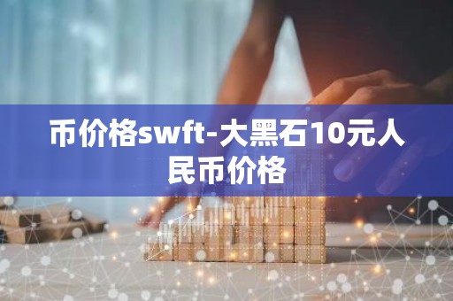 币价格swft-大黑石10元人民币价格