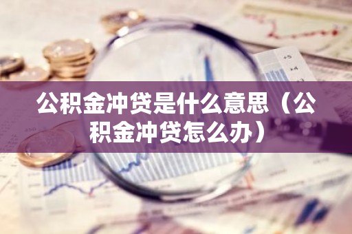 公积金冲贷是什么意思（公积金冲贷怎么办）