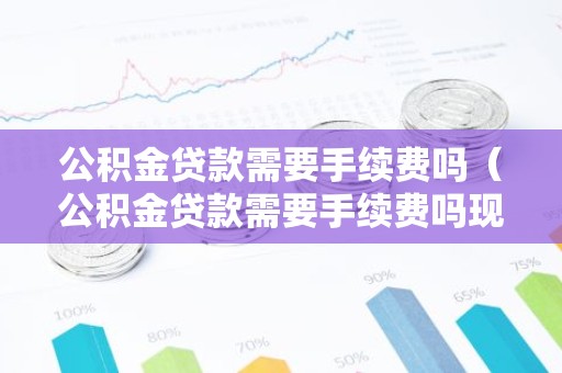 公积金贷款需要手续费吗（公积金贷款需要手续费吗现在）