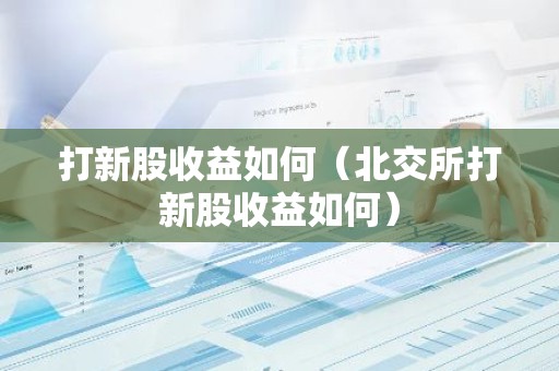 打新股收益如何（北交所打新股收益如何）