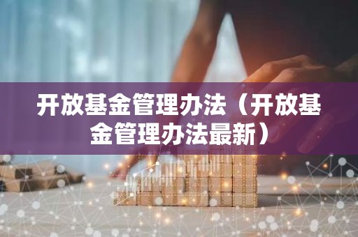 开放基金管理办法（开放基金管理办法最新）