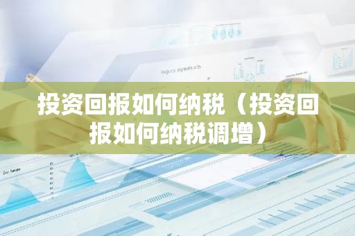 投资回报如何纳税（投资回报如何纳税调增）