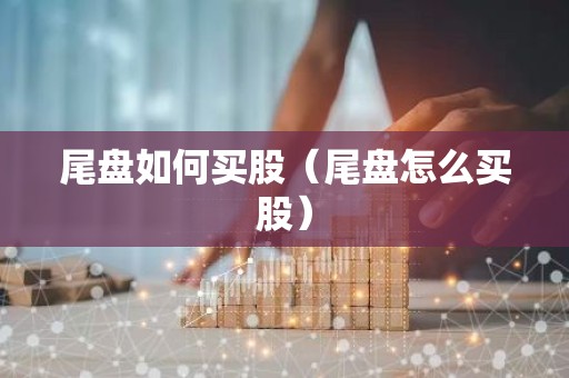 尾盘如何买股（尾盘怎么买股）