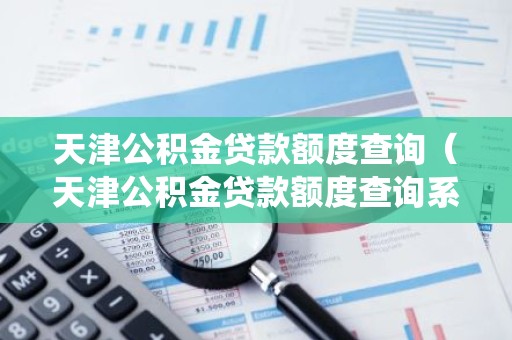 天津公积金贷款额度查询（天津公积金贷款额度查询系统）