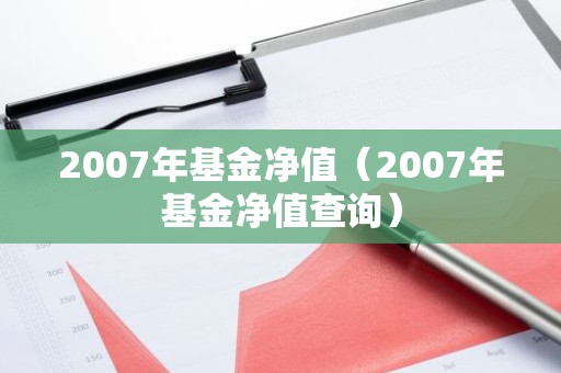 2007年基金净值（2007年基金净值查询）