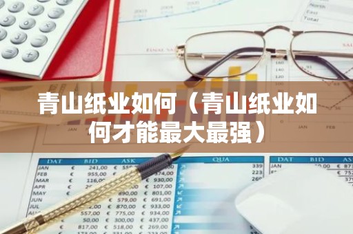 青山纸业如何（青山纸业如何才能最大最强）