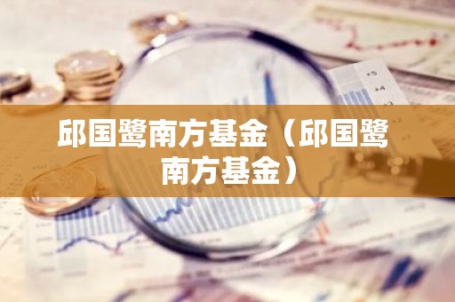 邱国鹭南方基金（邱国鹭 南方基金）