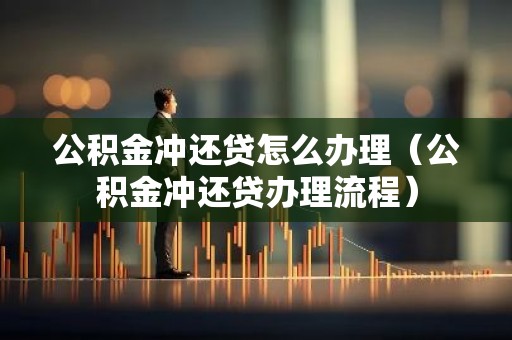 公积金冲还贷怎么办理（公积金冲还贷办理流程）