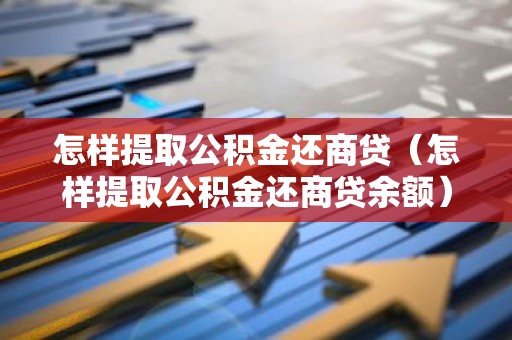 怎样提取公积金还商贷（怎样提取公积金还商贷余额）