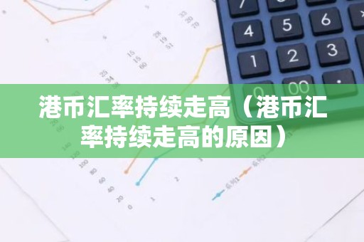港币汇率持续走高（港币汇率持续走高的原因）