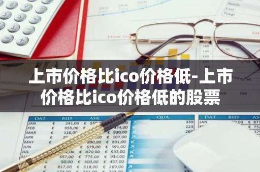 上市价格比ico价格低-上市价格比ico价格低的股票